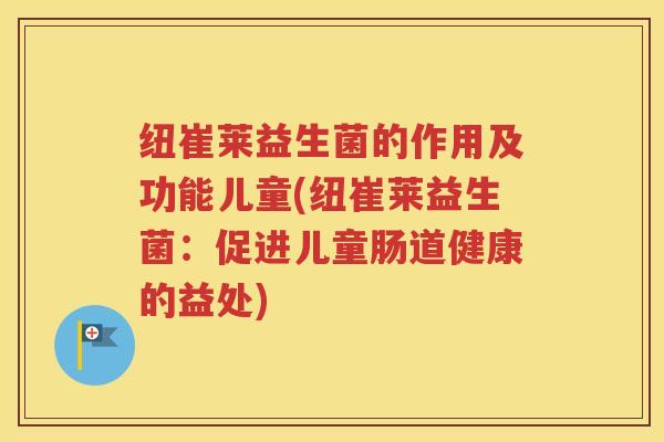 纽崔莱益生菌的作用及功能儿童(纽崔莱益生菌：促进儿童肠道健康的益处)