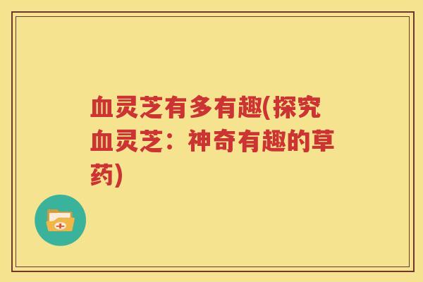 血灵芝有多有趣(探究血灵芝：神奇有趣的草药)
