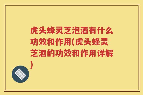 虎头蜂灵芝泡酒有什么功效和作用(虎头蜂灵芝酒的功效和作用详解)