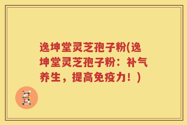逸坤堂灵芝孢子粉(逸坤堂灵芝孢子粉：补气养生，提高免疫力！)