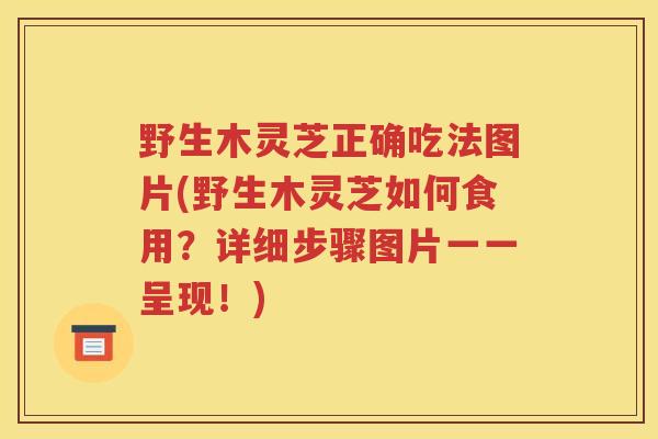 野生木灵芝正确吃法图片(野生木灵芝如何食用？详细步骤图片一一呈现！)