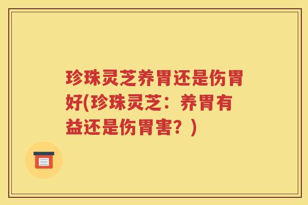珍珠灵芝养胃还是伤胃好(珍珠灵芝：养胃有益还是伤胃害？)