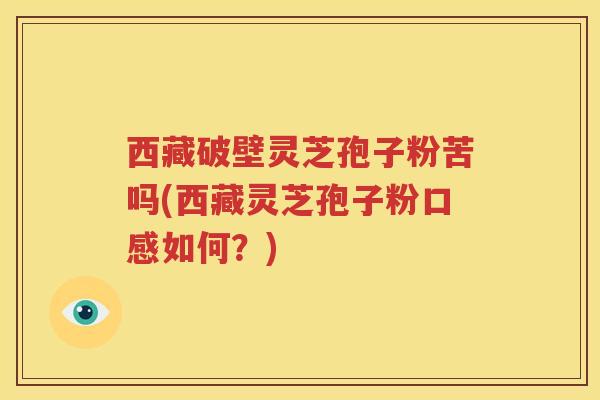 西藏破壁灵芝孢子粉苦吗(西藏灵芝孢子粉口感如何？)