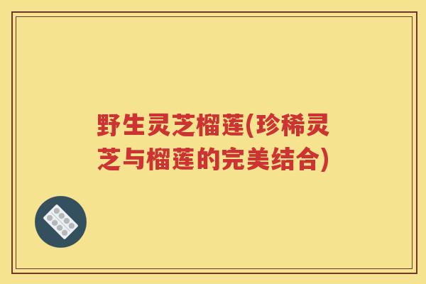 野生灵芝榴莲(珍稀灵芝与榴莲的完美结合)