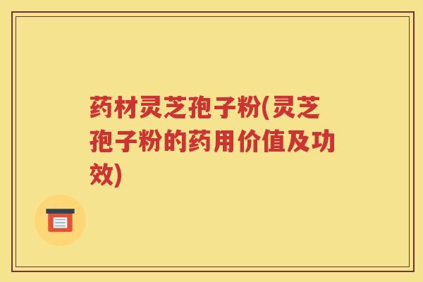 药材灵芝孢子粉(灵芝孢子粉的药用价值及功效)