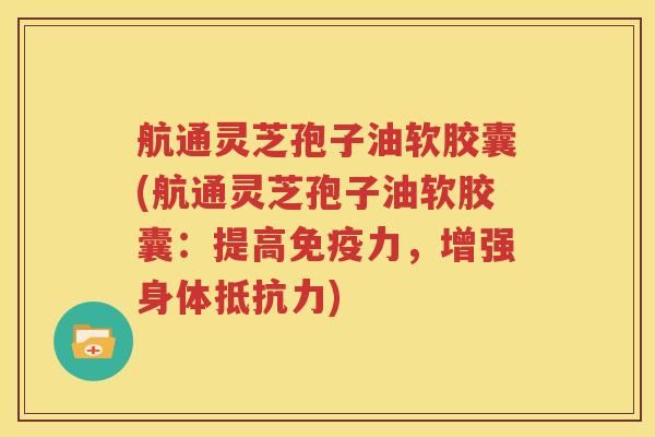 航通灵芝孢子油软胶囊(航通灵芝孢子油软胶囊：提高免疫力，增强身体抵抗力)