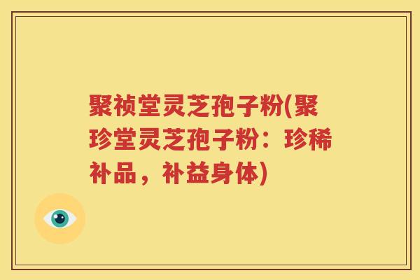 聚祯堂灵芝孢子粉(聚珍堂灵芝孢子粉：珍稀补品，补益身体)