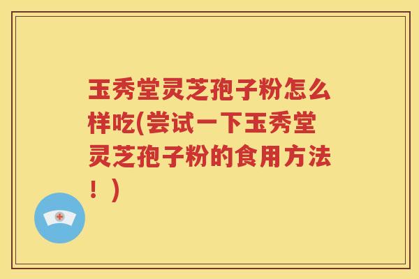 玉秀堂灵芝孢子粉怎么样吃(尝试一下玉秀堂灵芝孢子粉的食用方法！)