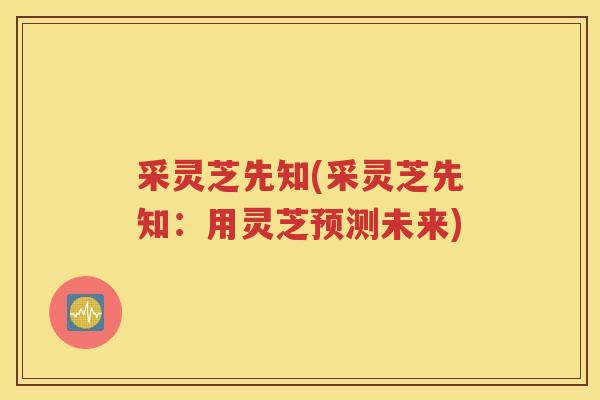 采灵芝先知(采灵芝先知：用灵芝预测未来)