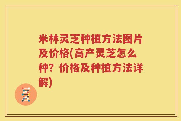 米林灵芝种植方法图片及价格(高产灵芝怎么种？价格及种植方法详解)
