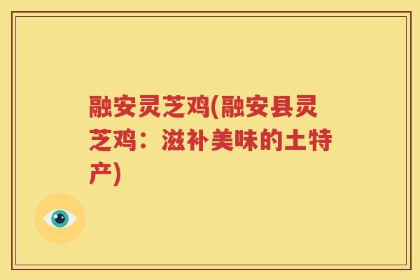 融安灵芝鸡(融安县灵芝鸡：滋补美味的土特产)