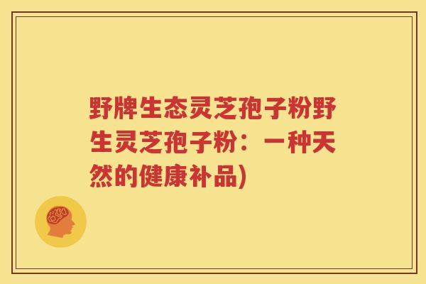 野牌生态灵芝孢子粉野生灵芝孢子粉：一种天然的健康补品)