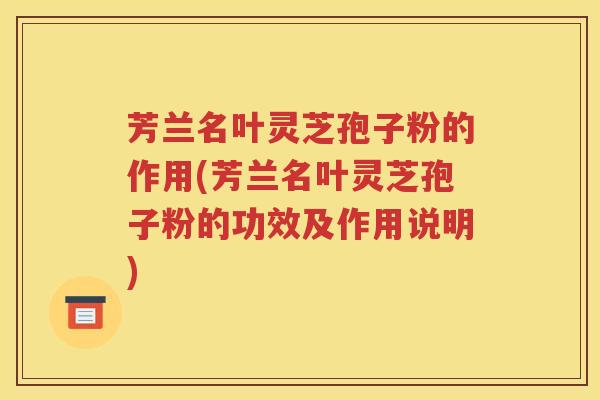 芳兰名叶灵芝孢子粉的作用(芳兰名叶灵芝孢子粉的功效及作用说明)