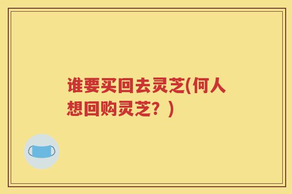 谁要买回去灵芝(何人想回购灵芝？)