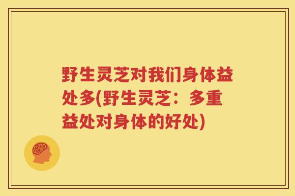野生灵芝对我们身体益处多(野生灵芝：多重益处对身体的好处)