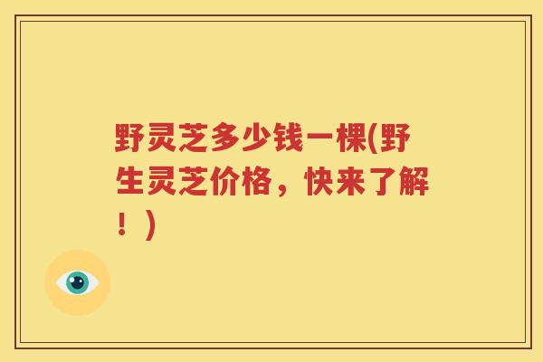 野灵芝多少钱一棵(野生灵芝价格，快来了解！)