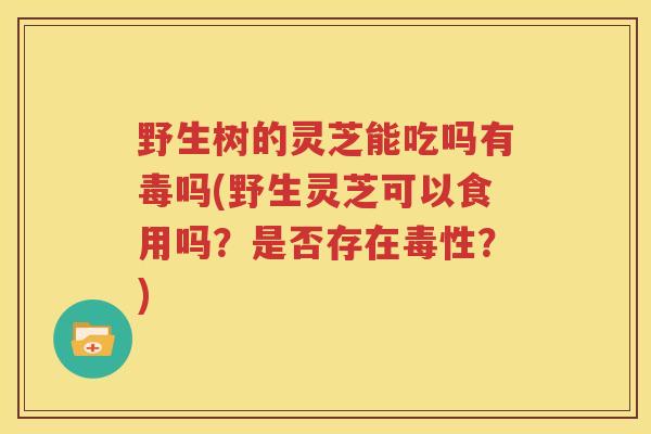 野生树的灵芝能吃吗有毒吗(野生灵芝可以食用吗？是否存在毒性？)
