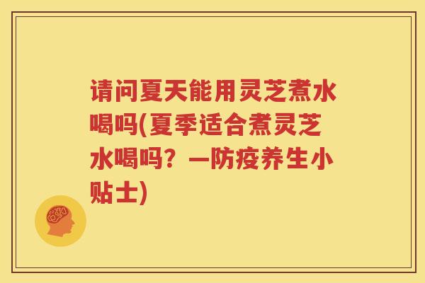 请问夏天能用灵芝煮水喝吗(夏季适合煮灵芝水喝吗？—防疫养生小贴士)
