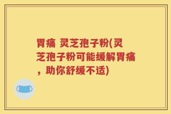 胃痛 灵芝孢子粉(灵芝孢子粉可能缓解胃痛，助你舒缓不适)
