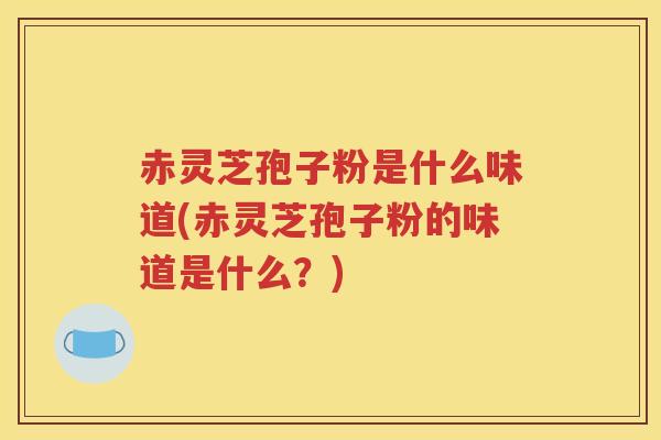 赤灵芝孢子粉是什么味道(赤灵芝孢子粉的味道是什么？)