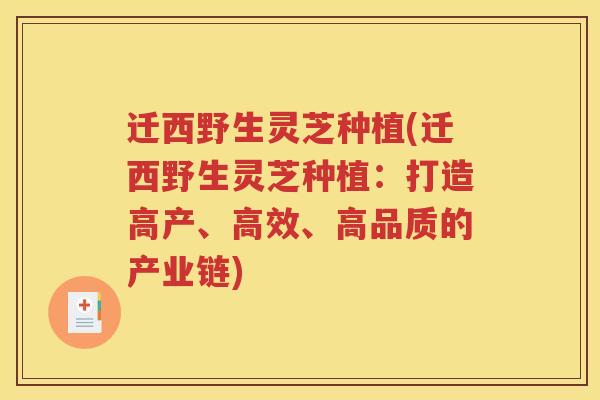 迁西野生灵芝种植(迁西野生灵芝种植：打造高产、高效、高品质的产业链)