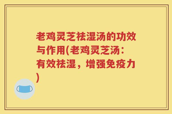 老鸡灵芝祛湿汤的功效与作用(老鸡灵芝汤：有效祛湿，增强免疫力)