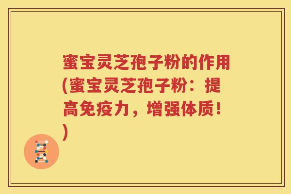 蜜宝灵芝孢子粉的作用(蜜宝灵芝孢子粉：提高免疫力，增强体质！)