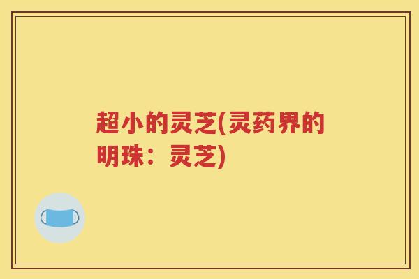 超小的灵芝(灵药界的明珠：灵芝)