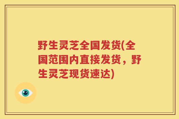 野生灵芝全国发货(全国范围内直接发货，野生灵芝现货速达)