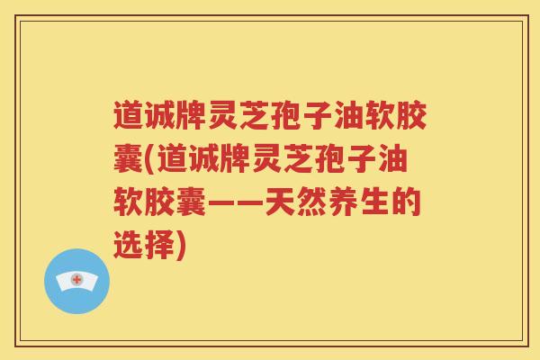 道诚牌灵芝孢子油软胶囊(道诚牌灵芝孢子油软胶囊——天然养生的选择)