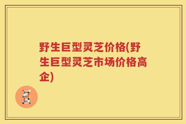 野生巨型灵芝价格(野生巨型灵芝市场价格高企)