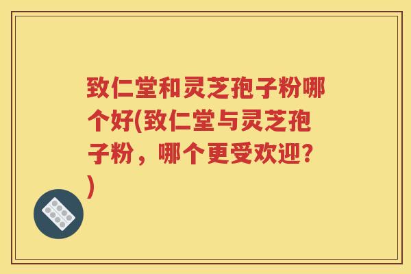 致仁堂和灵芝孢子粉哪个好(致仁堂与灵芝孢子粉，哪个更受欢迎？)