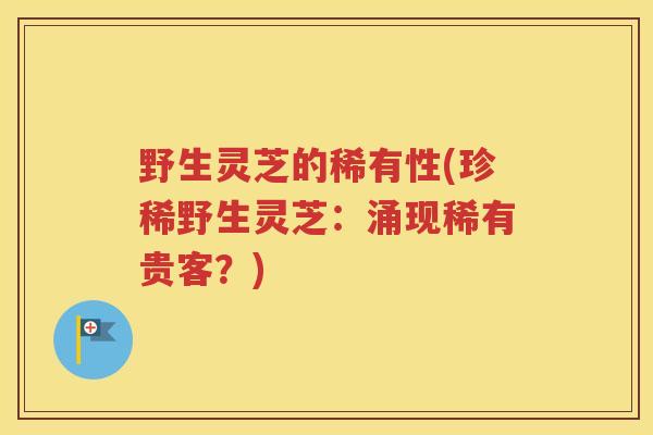 野生灵芝的稀有性(珍稀野生灵芝：涌现稀有贵客？)