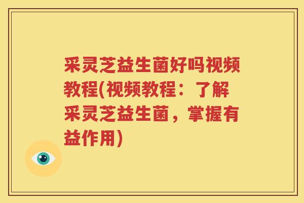 采灵芝益生菌好吗视频教程(视频教程：了解采灵芝益生菌，掌握有益作用)