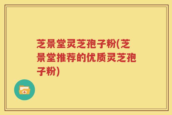 芝景堂灵芝孢子粉(芝景堂推荐的优质灵芝孢子粉)