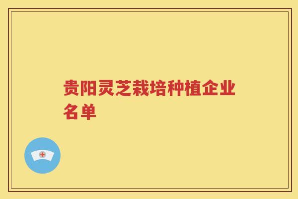 贵阳灵芝栽培种植企业名单