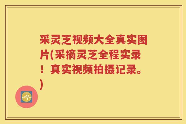 采灵芝视频大全真实图片(采摘灵芝全程实录！真实视频拍摄记录。)