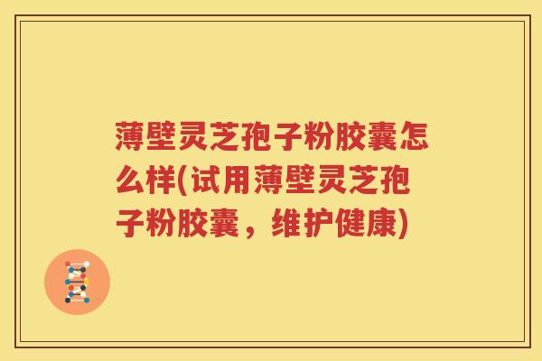 薄壁灵芝孢子粉胶囊怎么样(试用薄壁灵芝孢子粉胶囊，维护健康)