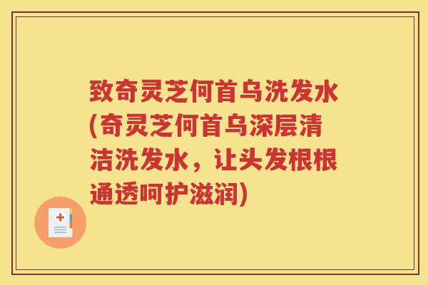 致奇灵芝何首乌洗发水(奇灵芝何首乌深层清洁洗发水，让头发根根通透呵护滋润)