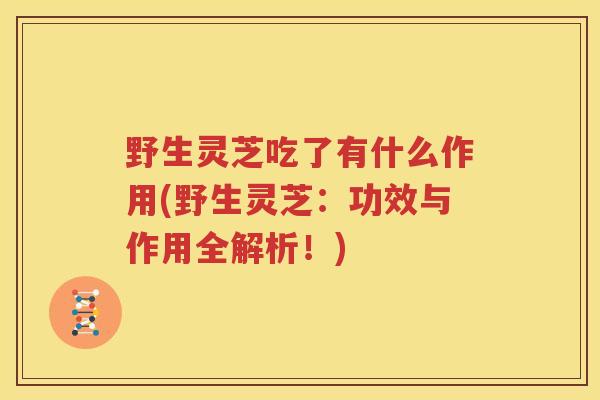 野生灵芝吃了有什么作用(野生灵芝：功效与作用全解析！)