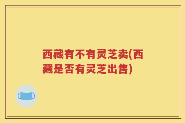 西藏有不有灵芝卖(西藏是否有灵芝出售)
