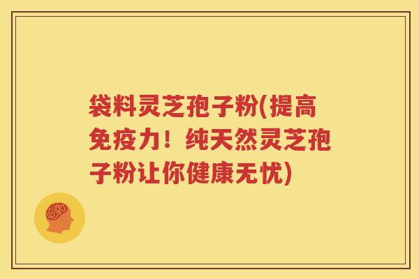袋料灵芝孢子粉(提高免疫力！纯天然灵芝孢子粉让你健康无忧)