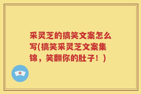 采灵芝的搞笑文案怎么写(搞笑采灵芝文案集锦，笑翻你的肚子！)