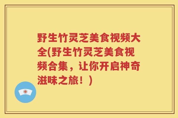野生竹灵芝美食视频大全(野生竹灵芝美食视频合集，让你开启神奇滋味之旅！)