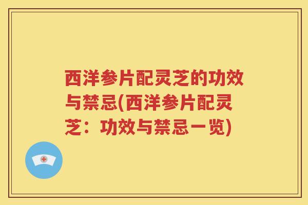西洋参片配灵芝的功效与禁忌(西洋参片配灵芝：功效与禁忌一览)