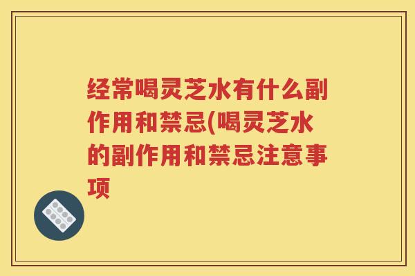 经常喝灵芝水有什么副作用和禁忌(喝灵芝水的副作用和禁忌注意事项