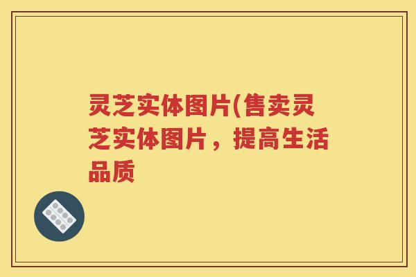 灵芝实体图片(售卖灵芝实体图片，提高生活品质