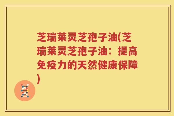 芝瑞莱灵芝孢子油(芝瑞莱灵芝孢子油：提高免疫力的天然健康保障)