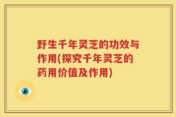 野生千年灵芝的功效与作用(探究千年灵芝的药用价值及作用)