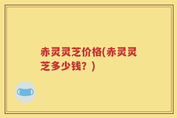 赤灵灵芝价格(赤灵灵芝多少钱？)